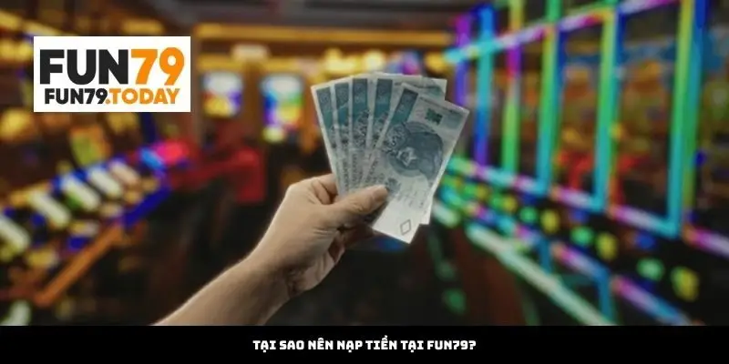 Tại sao nên Nạp Tiền tại Fun79?
